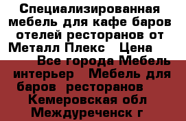 Специализированная мебель для кафе,баров,отелей,ресторанов от Металл Плекс › Цена ­ 5 000 - Все города Мебель, интерьер » Мебель для баров, ресторанов   . Кемеровская обл.,Междуреченск г.